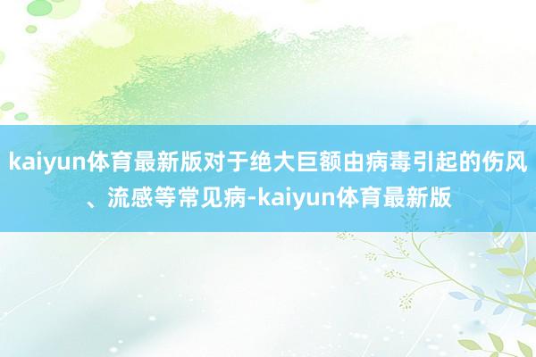 kaiyun体育最新版对于绝大巨额由病毒引起的伤风、流感等常见病-kaiyun体育最新版
