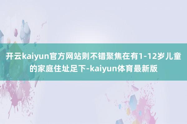 开云kaiyun官方网站则不错聚焦在有1-12岁儿童的家庭住址足下-kaiyun体育最新版