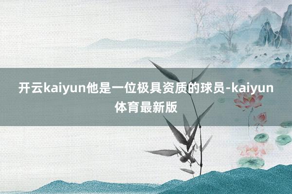 开云kaiyun他是一位极具资质的球员-kaiyun体育最新版