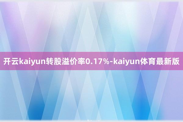 开云kaiyun转股溢价率0.17%-kaiyun体育最新版
