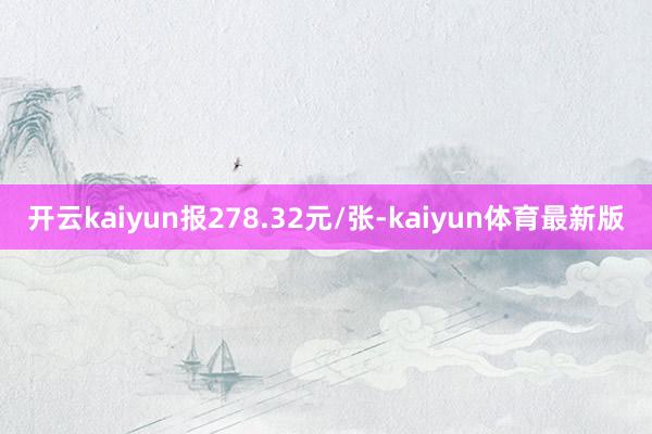开云kaiyun报278.32元/张-kaiyun体育最新版