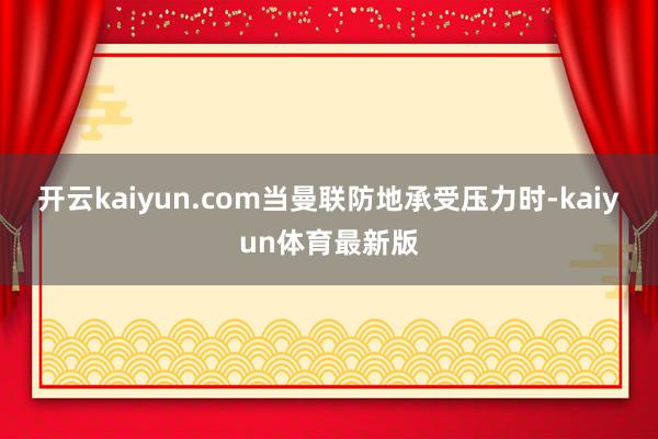 开云kaiyun.com当曼联防地承受压力时-kaiyun体育最新版