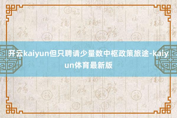 开云kaiyun但只聘请少量数中枢政策旅途-kaiyun体育最新版