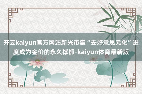 开云kaiyun官方网站新兴市集“去好意思元化”进度成为金价的永久撑抓-kaiyun体育最新版