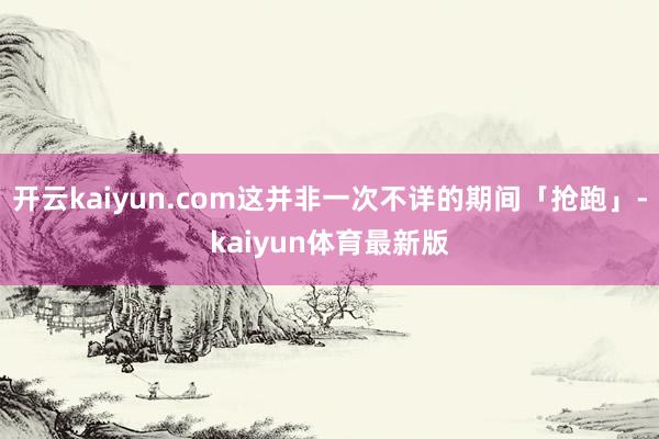 开云kaiyun.com这并非一次不详的期间「抢跑」-kaiyun体育最新版