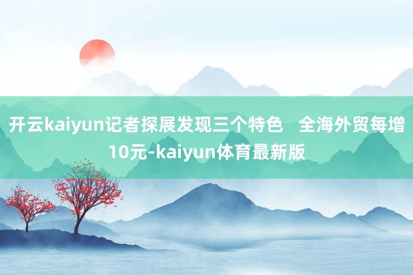 开云kaiyun记者探展发现三个特色   全海外贸每增10元-kaiyun体育最新版