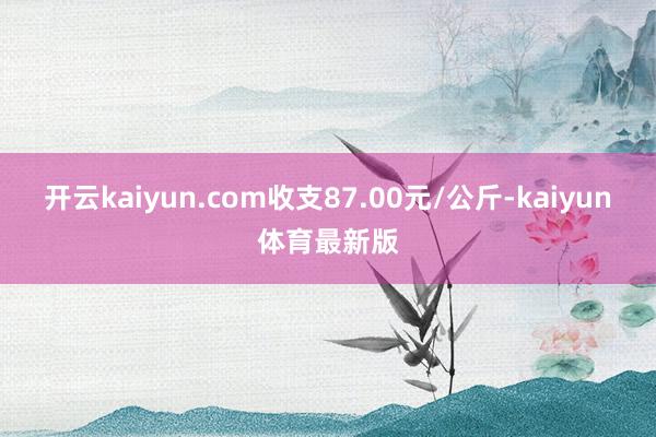 开云kaiyun.com收支87.00元/公斤-kaiyun体育最新版