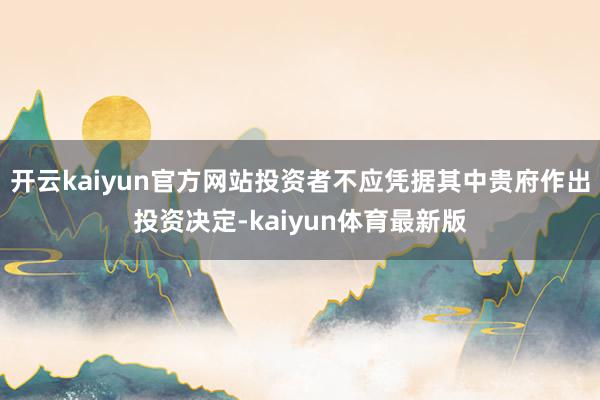 开云kaiyun官方网站投资者不应凭据其中贵府作出投资决定-kaiyun体育最新版