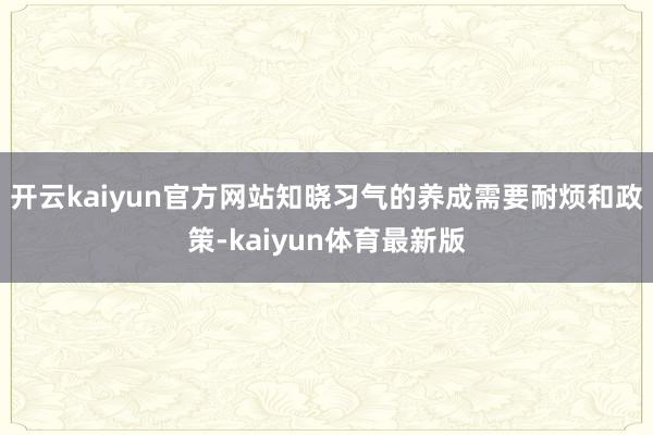 开云kaiyun官方网站知晓习气的养成需要耐烦和政策-kaiyun体育最新版