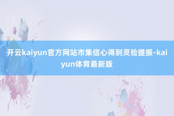 开云kaiyun官方网站市集信心得到灵验提振-kaiyun体育最新版