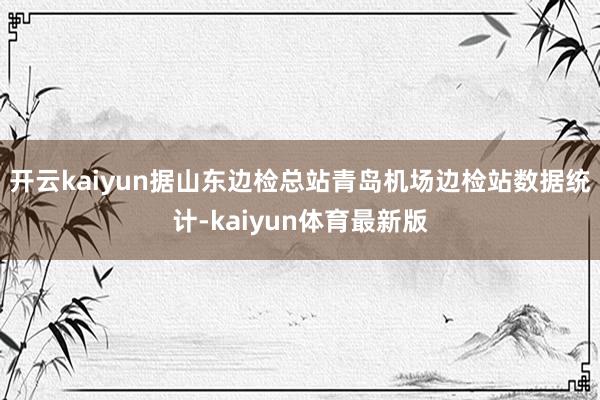 开云kaiyun　　据山东边检总站青岛机场边检站数据统计-kaiyun体育最新版
