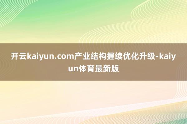 开云kaiyun.com产业结构握续优化升级-kaiyun体育最新版
