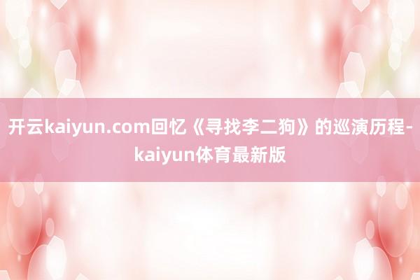 开云kaiyun.com回忆《寻找李二狗》的巡演历程-kaiyun体育最新版