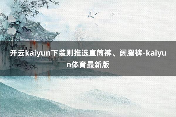 开云kaiyun下装则推选直筒裤、阔腿裤-kaiyun体育最新版