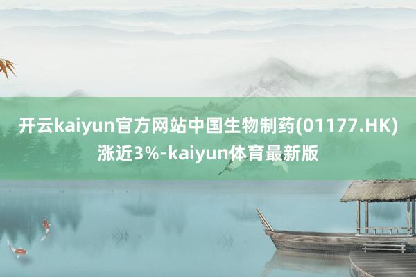 开云kaiyun官方网站中国生物制药(01177.HK)涨近3%-kaiyun体育最新版
