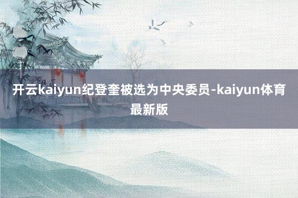 开云kaiyun纪登奎被选为中央委员-kaiyun体育最新版