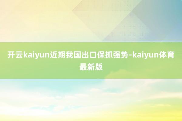 开云kaiyun近期我国出口保抓强势-kaiyun体育最新版