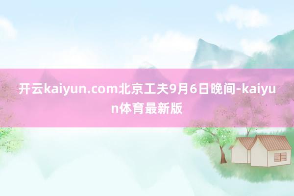 开云kaiyun.com北京工夫9月6日晚间-kaiyun体育最新版