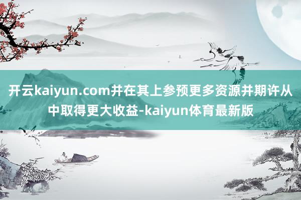 开云kaiyun.com并在其上参预更多资源并期许从中取得更大收益-kaiyun体育最新版