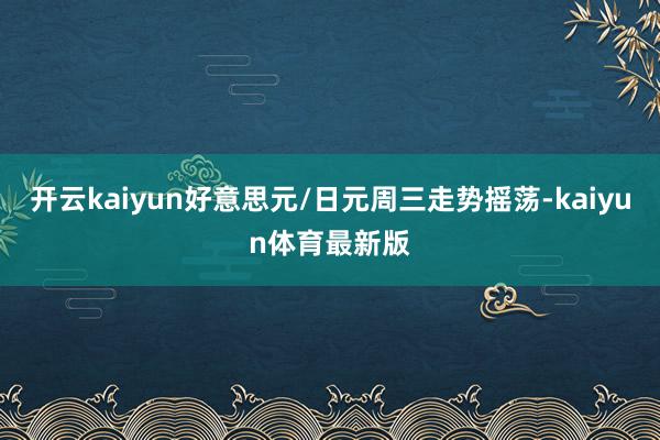 开云kaiyun好意思元/日元周三走势摇荡-kaiyun体育最新版