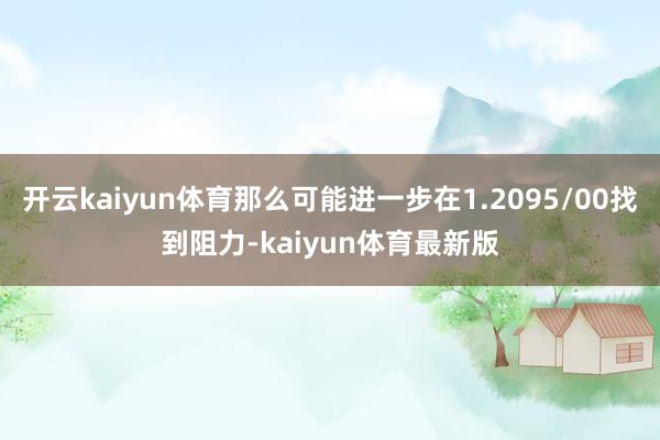 开云kaiyun体育那么可能进一步在1.2095/00找到阻力-kaiyun体育最新版