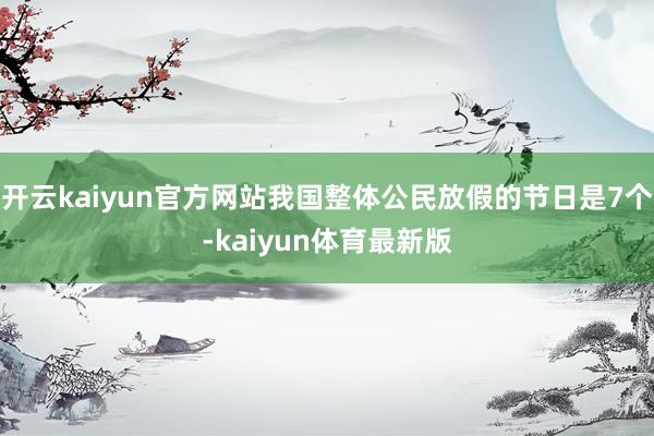 开云kaiyun官方网站我国整体公民放假的节日是7个-kaiyun体育最新版