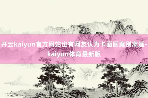 开云kaiyun官方网站也有网友认为卡面图案别离适-kaiyun体育最新版
