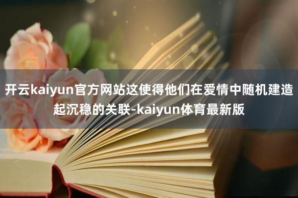 开云kaiyun官方网站这使得他们在爱情中随机建造起沉稳的关联-kaiyun体育最新版