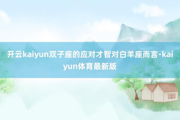 开云kaiyun双子座的应对才智对白羊座而言-kaiyun体育最新版