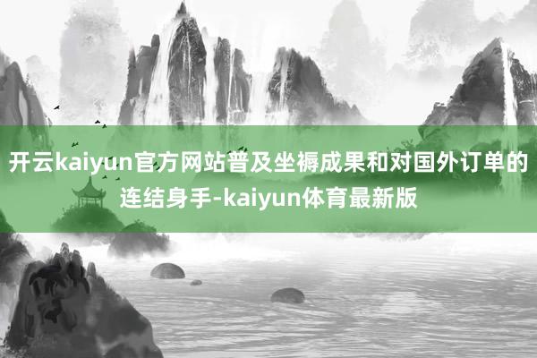 开云kaiyun官方网站普及坐褥成果和对国外订单的连结身手-kaiyun体育最新版