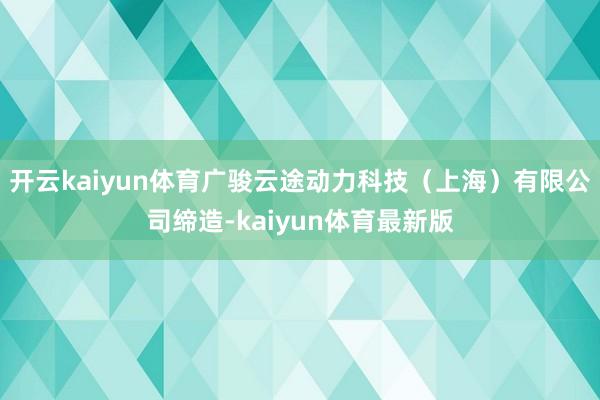 开云kaiyun体育广骏云途动力科技（上海）有限公司缔造-kaiyun体育最新版