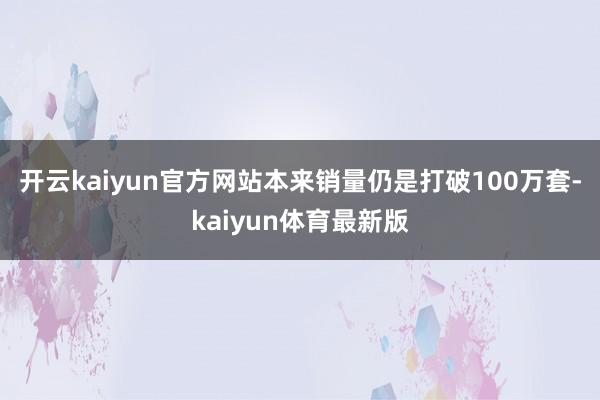 开云kaiyun官方网站本来销量仍是打破100万套-kaiyun体育最新版