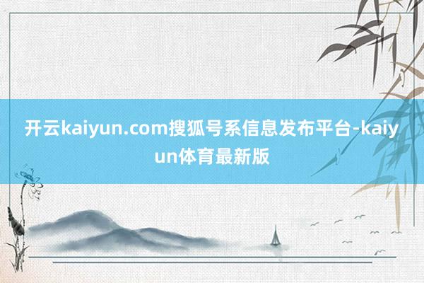 开云kaiyun.com搜狐号系信息发布平台-kaiyun体育最新版