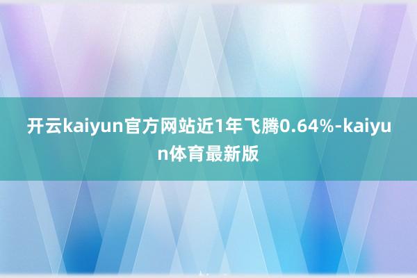 开云kaiyun官方网站近1年飞腾0.64%-kaiyun体育最新版