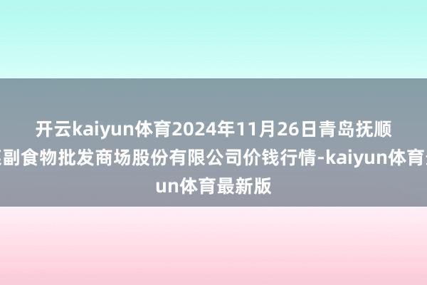 开云kaiyun体育2024年11月26日青岛抚顺道蔬菜副食物批发商场股份有限公司价钱行情-kaiyun体育最新版
