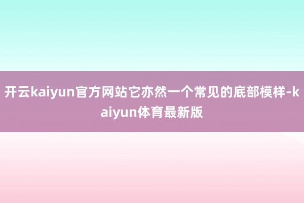 开云kaiyun官方网站它亦然一个常见的底部模样-kaiyun体育最新版