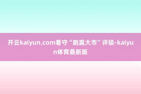 开云kaiyun.com看守“跑赢大市”评级-kaiyun体育最新版