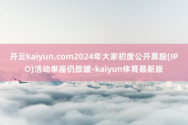 开云kaiyun.com2024年大家初度公开募股(IPO)活动举座仍放缓-kaiyun体育最新版