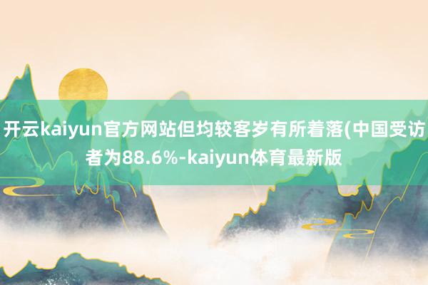 开云kaiyun官方网站但均较客岁有所着落(中国受访者为88.6%-kaiyun体育最新版