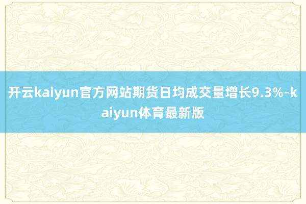 开云kaiyun官方网站期货日均成交量增长9.3%-kaiyun体育最新版