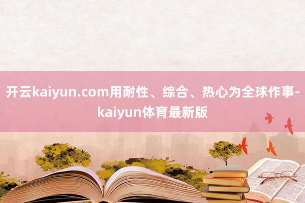 开云kaiyun.com用耐性、综合、热心为全球作事-kaiyun体育最新版