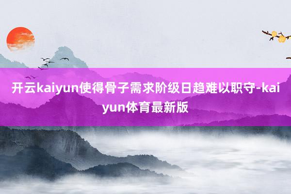 开云kaiyun使得骨子需求阶级日趋难以职守-kaiyun体育最新版