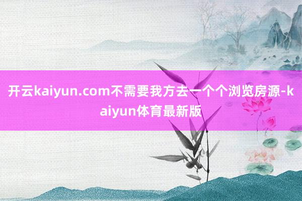 开云kaiyun.com不需要我方去一个个浏览房源-kaiyun体育最新版