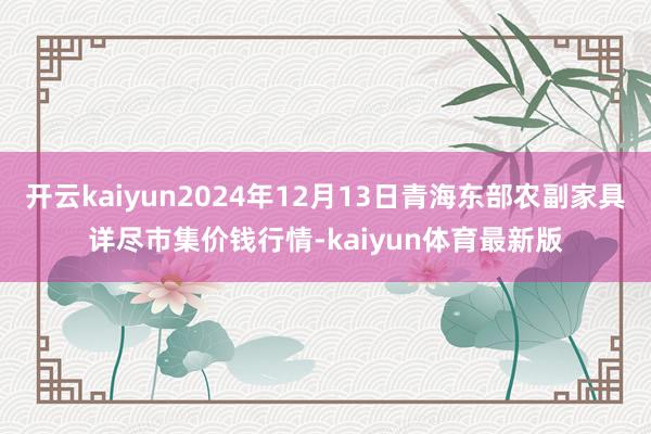 开云kaiyun2024年12月13日青海东部农副家具详尽市集价钱行情-kaiyun体育最新版