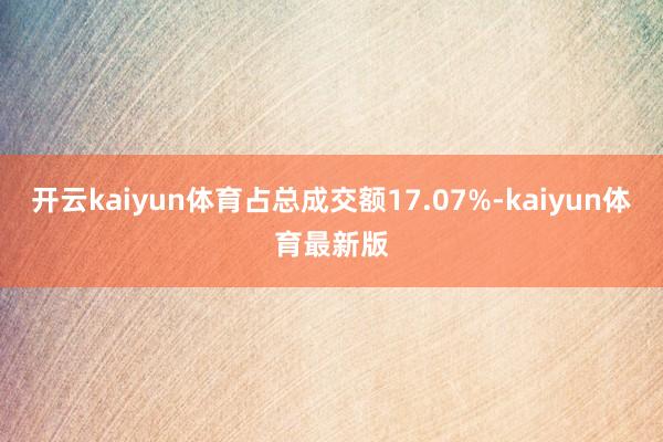 开云kaiyun体育占总成交额17.07%-kaiyun体育最新版