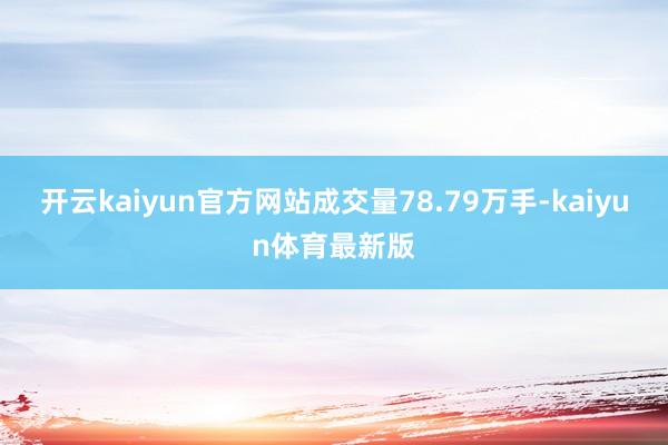 开云kaiyun官方网站成交量78.79万手-kaiyun体育最新版