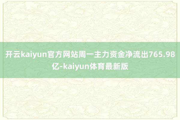 开云kaiyun官方网站周一主力资金净流出765.98亿-kaiyun体育最新版