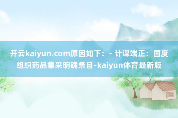开云kaiyun.com原因如下:- 计谋端正:国度组织药品集采明确条目-kaiyun体育最新版