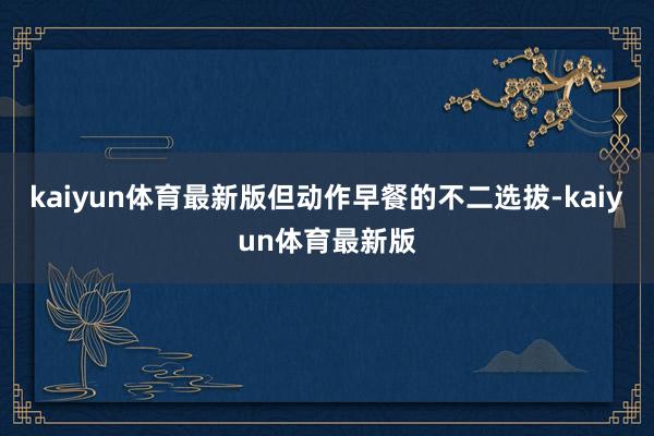 kaiyun体育最新版但动作早餐的不二选拔-kaiyun体育最新版