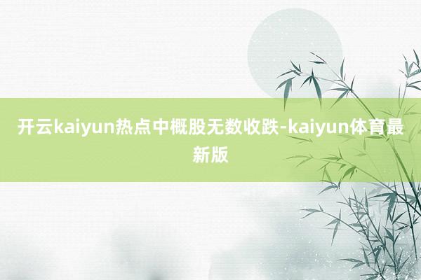 开云kaiyun热点中概股无数收跌-kaiyun体育最新版